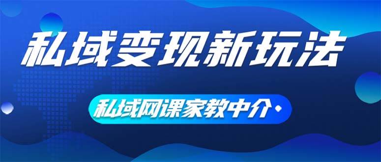 私域变现新玩法，网课家教中介，只做渠道和流量，让大学生给你打工、0…-阿戒项目库