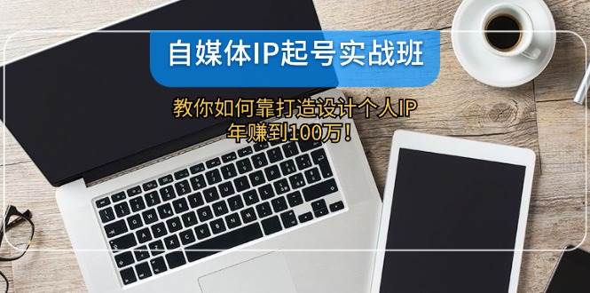 自媒体IP-起号实战班：教你如何靠打造设计个人IP，年赚到100万！-阿戒项目库