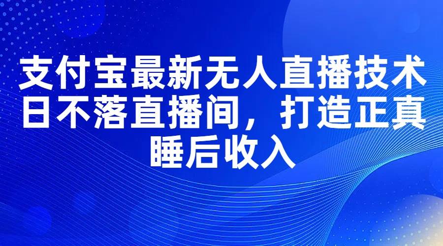 支付宝最新无人直播技术，日不落直播间，打造正真睡后收入-阿戒项目库