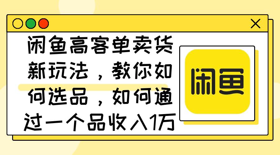 闲鱼高客单卖货新玩法，教你如何选品，如何通过一个品收入1万+-阿戒项目库