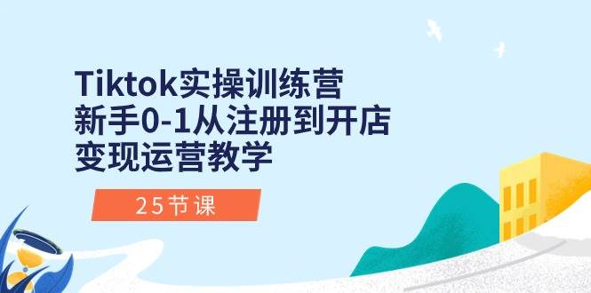 Tiktok实操训练营：新手0-1从注册到开店变现运营教学（25节课）-阿戒项目库