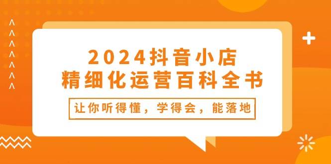 2024抖音小店-精细化运营百科全书：让你听得懂，学得会，能落地（34节课）-阿戒项目库