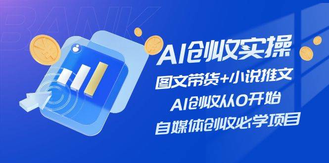 AI创收实操—图文带货+小说推文，AI创收从0开始，自媒体创收必学项目-阿戒项目库