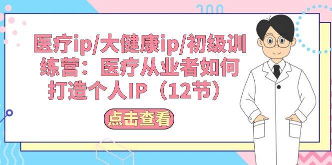 医疗ip/大健康ip/初级训练营：医疗从业者如何打造个人IP（12节）-阿戒项目库