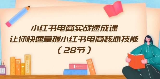 小红书电商实战速成课，让你快速掌握小红书电商核心技能（28节）-阿戒项目库