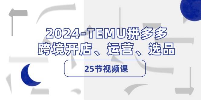 2024-TEMU拼多多·跨境开店、运营、选品（25节视频课）-阿戒项目库