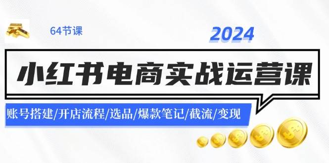 2024小红书电商实战运营课：账号搭建/开店流程/选品/爆款笔记/截流/变现-阿戒项目库