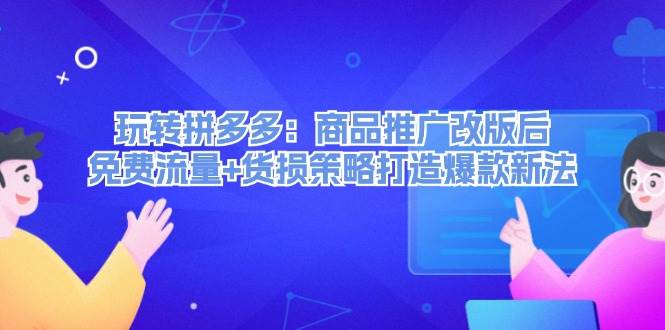 玩转拼多多：商品推广改版后，免费流量+货损策略打造爆款新法（无水印）-阿戒项目库