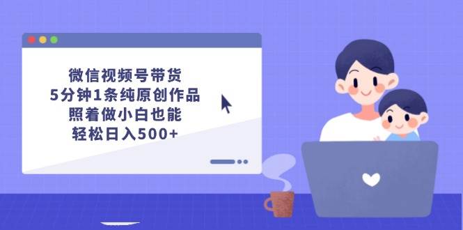 微信视频号带货，5分钟1条纯原创作品，照着做小白也能轻松日入500+-阿戒项目库