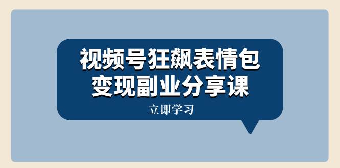 视频号狂飙表情包变现副业分享课，一条龙玩法分享给你（附素材资源）-阿戒项目库