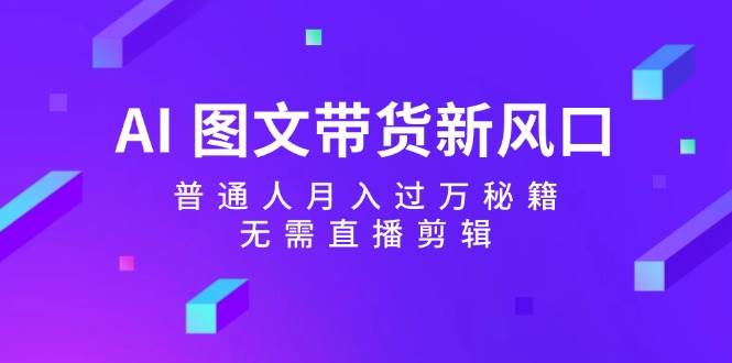 AI 图文带货新风口：普通人月入过万秘籍，无需直播剪辑-阿戒项目库