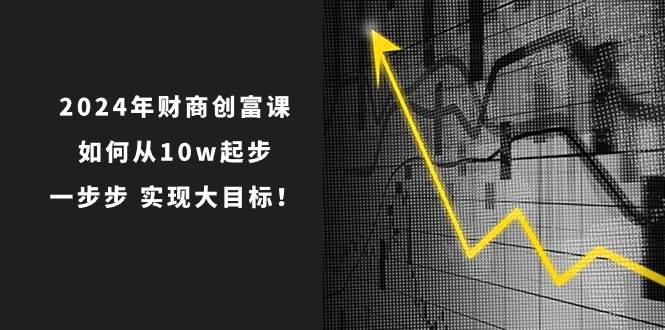 2024年 财商-创富课：如何从10w起步，一步步 实现大目标！-阿戒项目库