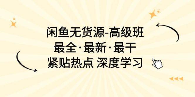 闲鱼无货源-高级班，最全·最新·最干，紧贴热点 深度学习（17节课）-阿戒项目库