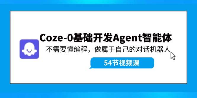 Coze-0基础开发 Agent智能体教程：不需要懂编程，做属于自己的对话机器人-阿戒项目库