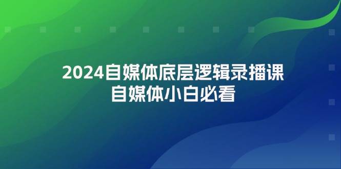 2024自媒体底层逻辑录播课，自媒体小白必看-阿戒项目库