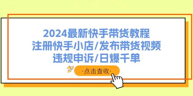 2024最新快手带货教程：注册快手小店/发布带货视频/违规申诉/日爆千单-阿戒项目库