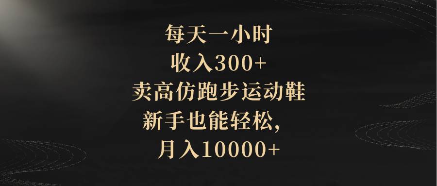 每天一小时，收入300+，卖高仿跑步运动鞋，新手也能轻松，月入10000+-阿戒项目库