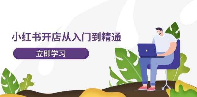 小红书开店从入门到精通，快速掌握小红书店铺运营，实现开店创收-202节课-阿戒项目库