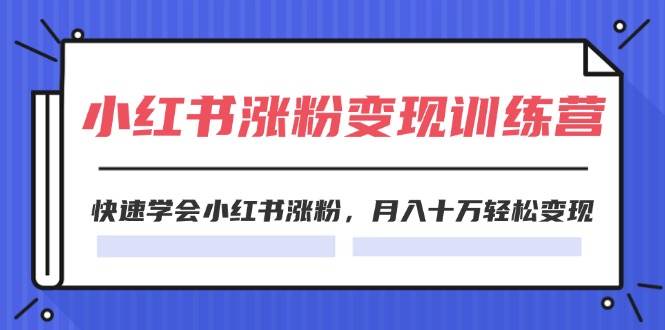 2024小红书涨粉变现训练营，快速学会小红书涨粉，月入十万轻松变现(40节)-阿戒项目库