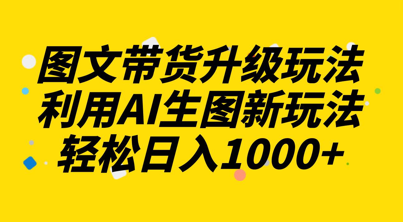 图文带货升级玩法2.0分享，利用AI生图新玩法，每天半小时轻松日入1000-阿戒项目库