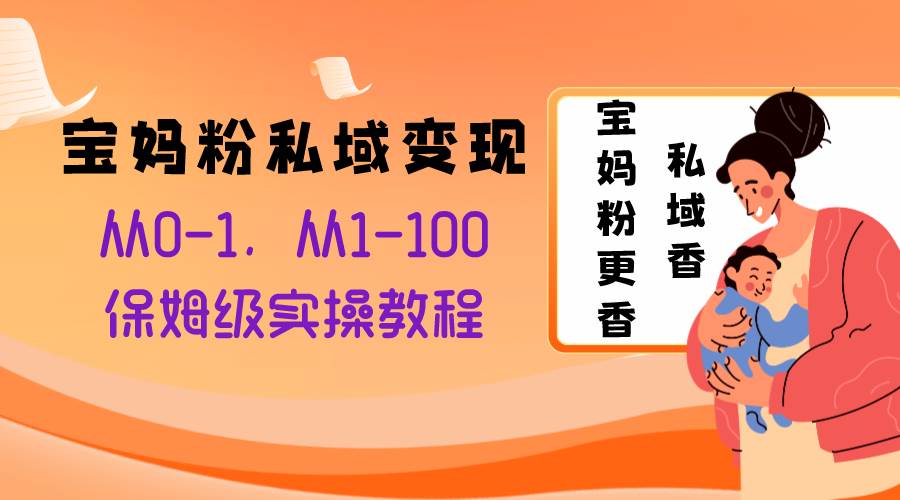 宝妈粉私域变现从0-1，从1-100，保姆级实操教程，长久稳定的变现之法-阿戒项目库