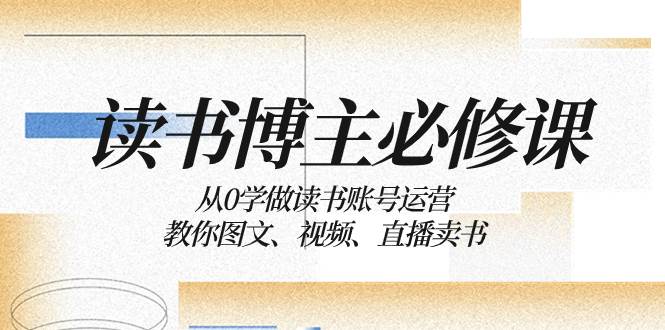 读书 博主 必修课：从0学做读书账号运营：教你图文、视频、直播卖书-阿戒项目库