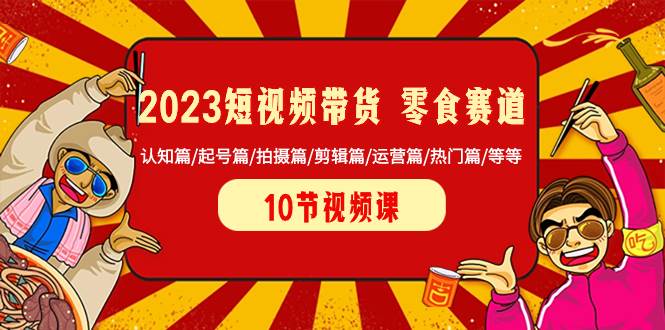 2023短视频带货 零食赛道 认知篇/起号篇/拍摄篇/剪辑篇/运营篇/热门篇/等等-阿戒项目库