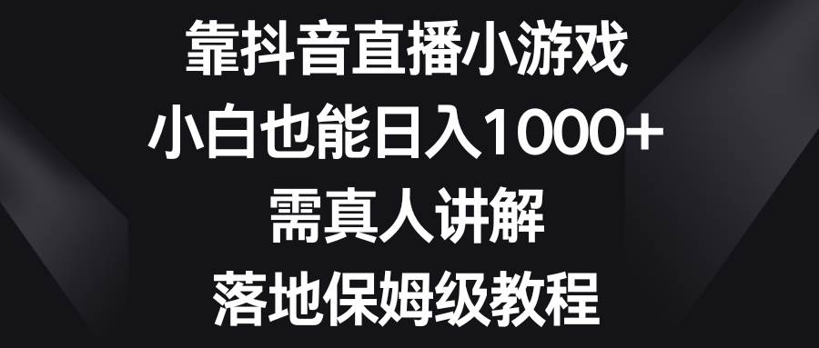 靠抖音直播小游戏，小白也能日入1000 ，需真人讲解，落地保姆级教程-阿戒项目库