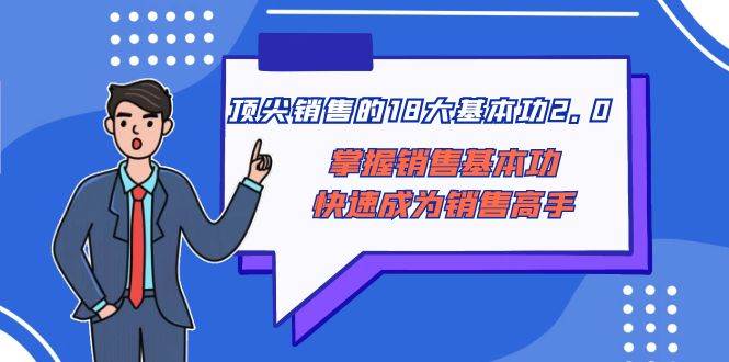 顶尖 销售的18大基本功2.0，掌握销售基本功快速成为销售高手-阿戒项目库