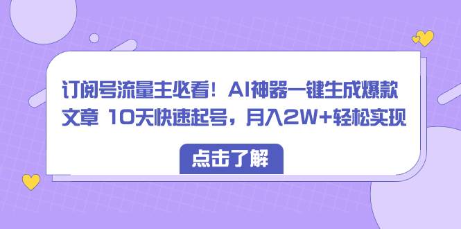 订阅号流量主必看！AI神器一键生成爆款文章 10天快速起号，月入2W 轻松实现-阿戒项目库