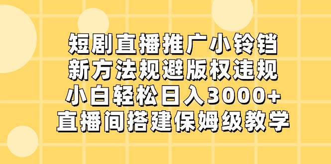 短剧直播推广小铃铛，新方法规避版权违规，小白轻松日入3000 ，直播间搭…-阿戒项目库