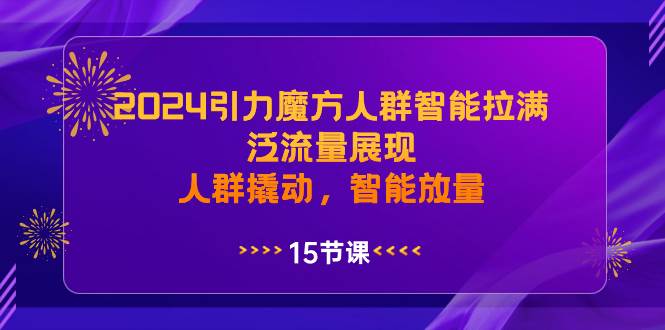 2024引力魔方人群智能拉满，泛流量展现，人群撬动，智能放量-阿戒项目库