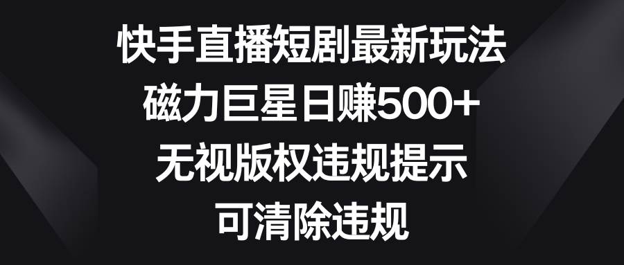 快手直播短剧最新玩法，磁力巨星日赚500 ，无视版权违规提示，可清除违规-阿戒项目库