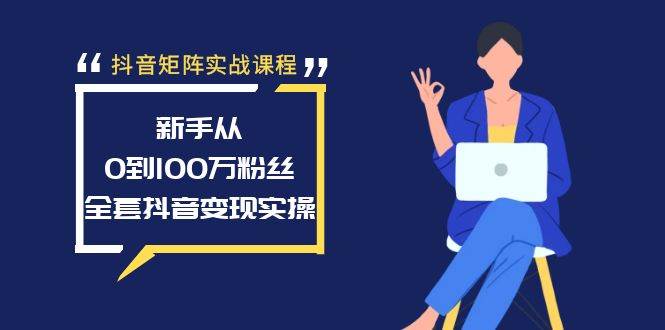 抖音矩阵实战课程：新手从0到100万粉丝，全套抖音变现实操-阿戒项目库