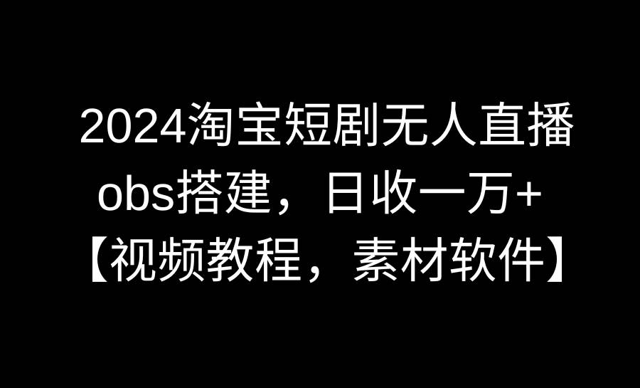 2024淘宝短剧无人直播3.0，obs搭建，日收一万+，【视频教程，附素材软件】-阿戒项目库