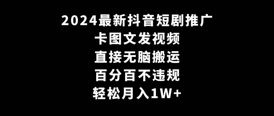 2024最新抖音短剧推广，卡图文发视频 直接无脑搬 百分百不违规 轻松月入1W+-阿戒项目库