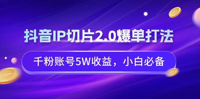 抖音IP切片2.0爆单打法，千粉账号5W收益，小白必备-阿戒项目库