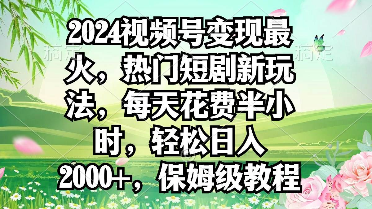 2024视频号变现最火，热门短剧新玩法，每天花费半小时，轻松日入2000+，…-阿戒项目库