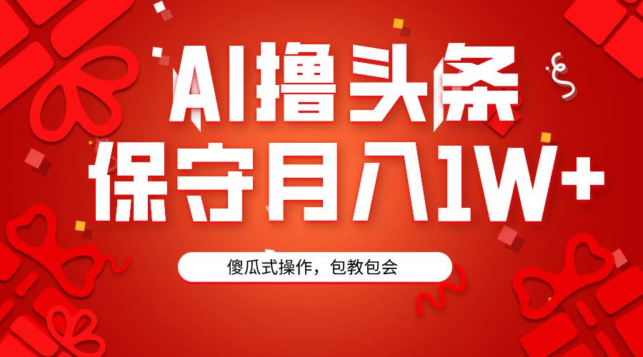 AI撸头条3天必起号，傻瓜操作3分钟1条，复制粘贴月入1W+。-阿戒项目库