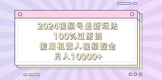 2024视频号最新玩法，100%过原创，搬用机器人视频掘金，月入10000+-阿戒项目库