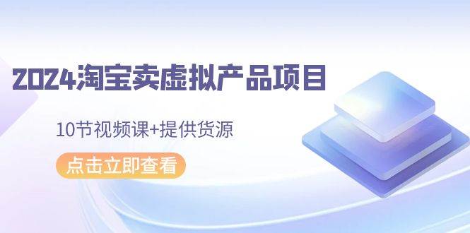 2024淘宝卖虚拟产品项目，10节视频课+提供货源-阿戒项目库