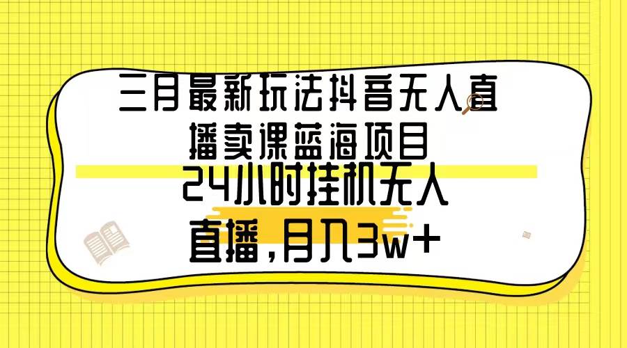 三月最新玩法抖音无人直播卖课蓝海项目，24小时无人直播，月入3w+-阿戒项目库