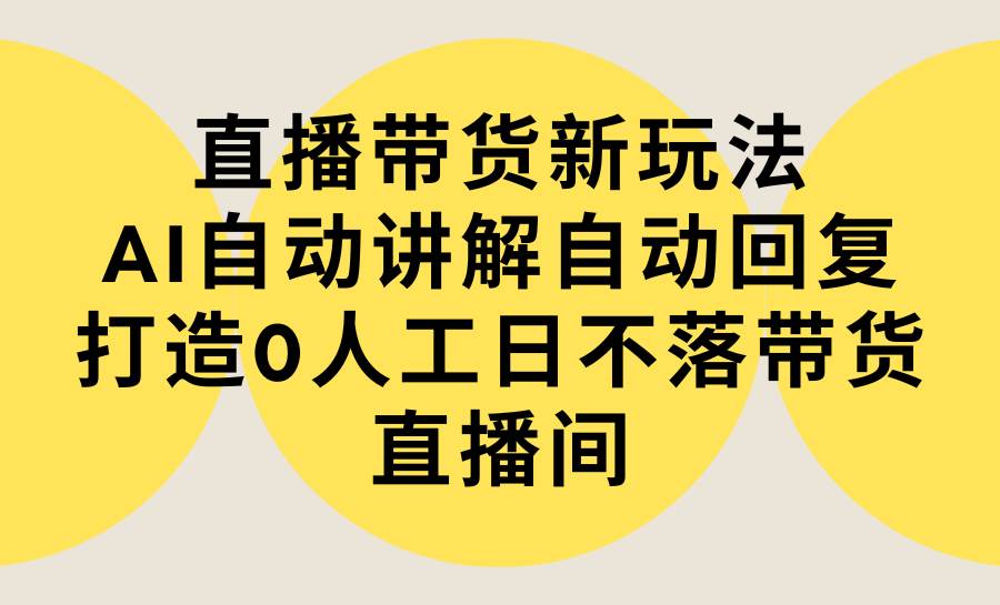 直播带货新玩法，AI自动讲解自动回复 打造0人工日不落带货直播间-教程+软件-阿戒项目库