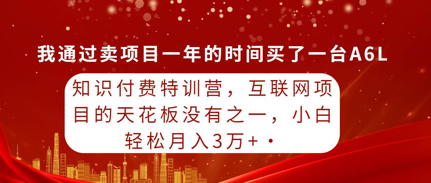 知识付费特训营，互联网项目的天花板，没有之一，小白轻轻松松月入三万+-阿戒项目库