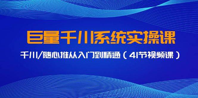 巨量千川系统实操课，千川/随心推从入门到精通（41节视频课）-阿戒项目库