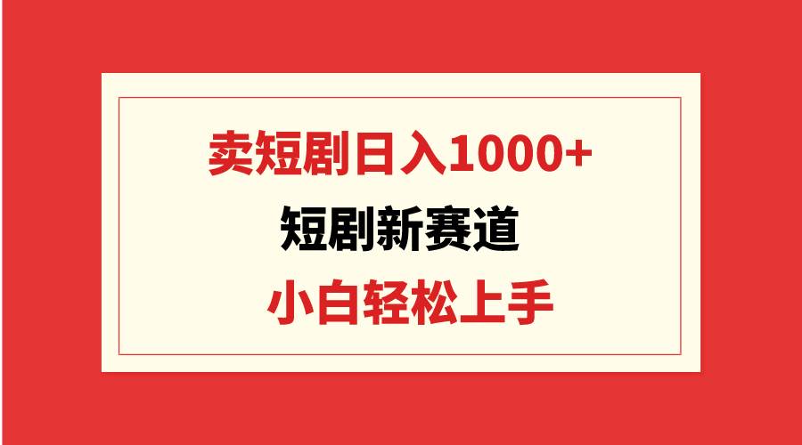 短剧新赛道：卖短剧日入1000+，小白轻松上手，可批量-阿戒项目库