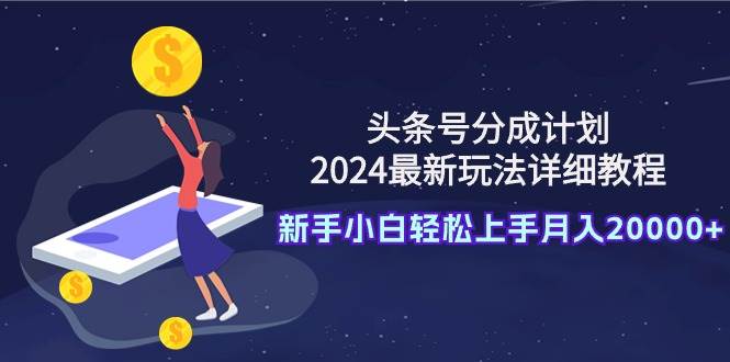 头条号分成计划：2024最新玩法详细教程，新手小白轻松上手月入20000+-阿戒项目库