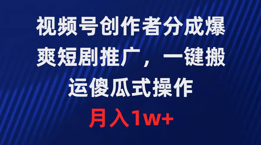 视频号创作者分成，爆爽短剧推广，一键搬运，傻瓜式操作，月入1w+-阿戒项目库