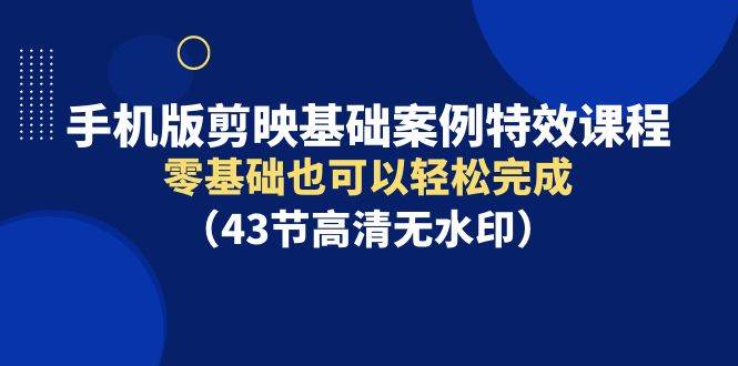 手机版剪映基础案例特效课程，零基础也可以轻松完成（43节高清无水印）-阿戒项目库