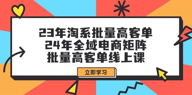 23年淘系批量高客单+24年全域电商矩阵，批量高客单线上课（109节课）-阿戒项目库